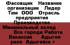 Фасовщик › Название организации ­ Лидер Тим, ООО › Отрасль предприятия ­ Производство › Минимальный оклад ­ 34 000 - Все города Работа » Вакансии   . Адыгея респ.,Адыгейск г.